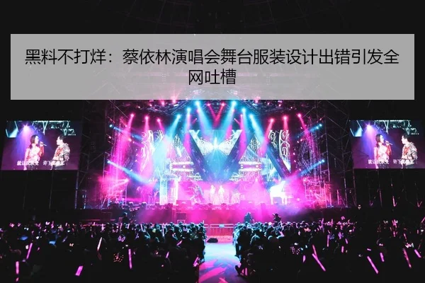 黑料不打烊：蔡依林演唱会舞台服装设计出错引发全网吐槽