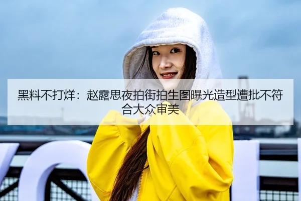 黑料不打烊：赵露思夜拍街拍生图曝光造型遭批不符合大众审美
